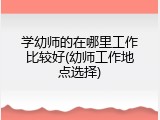 学幼师的在哪里工作比较好(幼师工作地点选择)