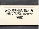 武汉幼师较好的大专(武汉优秀幼教大专院校)
