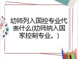 幼师列入国控专业代表什么(幼师纳入国家控制专业。)