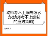 幼师考不上编制怎么办(幼师考不上编制的应对策略)