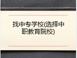 找中专学校(选择中职教育院校)