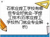 石家庄焊工学校有哪些专业好就业-学焊工技术(石家庄焊工学校热门就业专业解析)