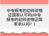 中专报考的幼师资格证国家认可吗(中专报考的幼师资格证国家承认吗？)