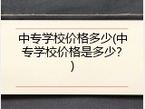 中专学校价格多少(中专学校价格是多少？)
