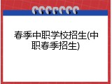 春季中职学校招生(中职春季招生)