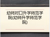 幼师对口升学师范学院(幼师升学师范学院)