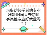大专幼师学其他专业好就业吗(大专幼师学其他专业好就业吗？)