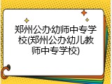 郑州公办幼师中专学校(郑州公办幼儿教师中专学校)
