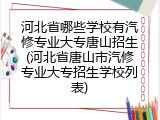 河北省哪些学校有汽修专业大专唐山招生(河北省唐山市汽修专业大专招生学校列表)