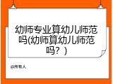 幼师专业算幼儿师范吗(幼师算幼儿师范吗？)