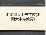 湖南省大中专学校(湖南大中专教育)