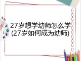 27岁想学幼师怎么学(27岁如何成为幼师)