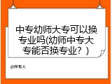 中专幼师大专可以换专业吗(幼师中专大专能否换专业？)