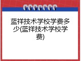 蓝祥技术学校学费多少(蓝祥技术学校学费)