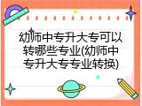 幼师中专升大专可以转哪些专业(幼师中专升大专专业转换)