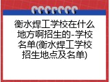 衡水焊工学校在什么地方啊招生的-学校名单(衡水焊工学校招生地点及名单)