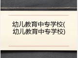 幼儿教育中专学校(幼儿教育中专学校)