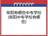 阜阳有哪些中专学校(阜阳中专学校有哪些)