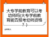 大专学前教育可以考幼师吗(大专学前教育能否报考幼师资格？)