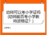 幼师可以考小学证吗(幼师能否考小学教师资格证？)