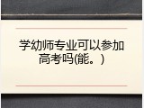 学幼师专业可以参加高考吗(能。)