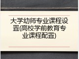 大学幼师专业课程设置(高校学前教育专业课程配置)