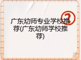 广东幼师专业学校推荐(广东幼师学校推荐)