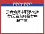 云岩幼师中职学校推荐(云岩幼师推荐中职学校)
