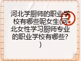 河北学厨师的职业学校有哪些呢女生(河北女性学习厨师专业的职业学校有哪些？)
