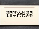 湘西职院幼师(湘西职业技术学院幼师)