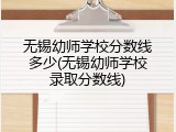无锡幼师学校分数线多少(无锡幼师学校录取分数线)
