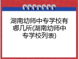 湖南幼师中专学校有哪几所(湖南幼师中专学校列表)