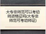 大专非师范可以考幼师资格证吗(大专非师范可考幼师证)