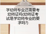 学幼师专业还需要考幼师证吗(幼师证考试是学幼师专业的要求吗?)