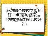 廊坊哪个技校学厨师好一点(廊坊哪家技校的厨师课程比较好？)