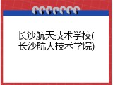 长沙航天技术学校(长沙航天技术学院)