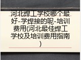 河北焊工学校哪个最好-学焊接的呢-培训费用(河北最佳焊工学校及培训费用指南)