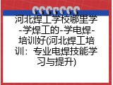 河北焊工学校哪里学-学焊工的-学电焊-培训好(河北焊工培训：专业电焊技能学习与提升)