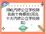 河北汽修公立学校排名前十有哪些(河北十大汽修公立学校排名)