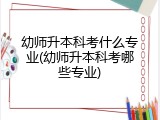 幼师升本科考什么专业(幼师升本科考哪些专业)