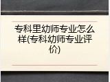 专科里幼师专业怎么样(专科幼师专业评价)