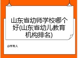 山东省幼师学校哪个好(山东省幼儿教育机构排名)