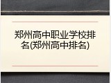 郑州高中职业学校排名(郑州高中排名)