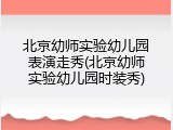 北京幼师实验幼儿园表演走秀(北京幼师实验幼儿园时装秀)