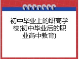 初中毕业上的职高学校(初中毕业后的职业高中教育)