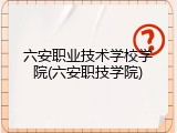 六安职业技术学校学院(六安职技学院)