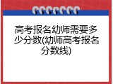 高考报名幼师需要多少分数(幼师高考报名分数线)