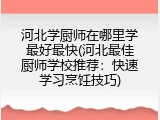 河北学厨师在哪里学最好最快(河北最佳厨师学校推荐：快速学习烹饪技巧)