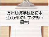 万州幼师学校招初中生(万州幼师学校初中招生)