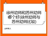 徐州幼师和苏州幼师哪个好(徐州幼师与苏州幼师比较)